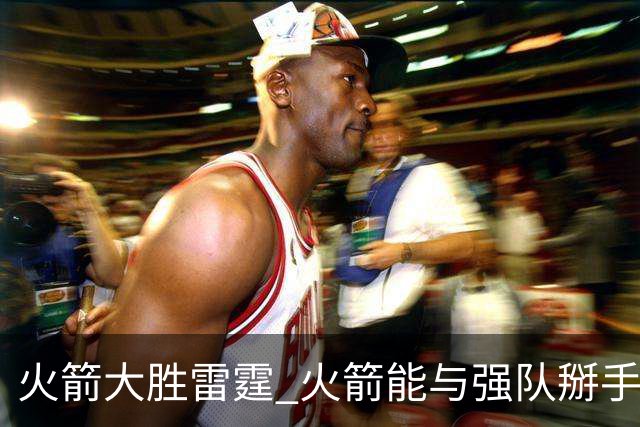 火箭大胜雷霆 火箭能与强队掰手腕的背后 有哪些点值得关注